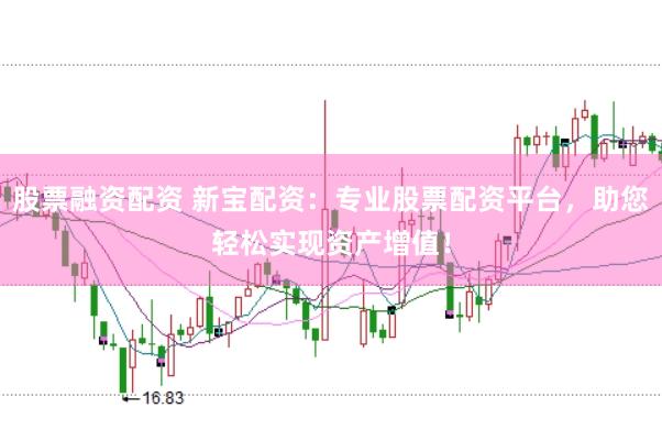 股票融资配资 新宝配资：专业股票配资平台，助您轻松实现资产增值！