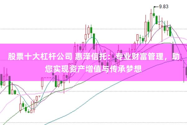 股票十大杠杆公司 惠泽信托:专业财富管理,助您实现资产增值与传承梦想