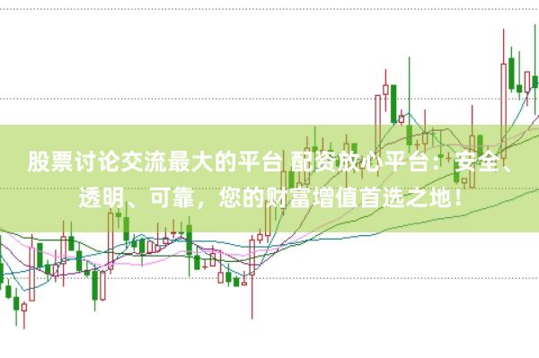 股票讨论交流最大的平台 配资放心平台：安全、透明、可靠，您的财富增值首选之地！