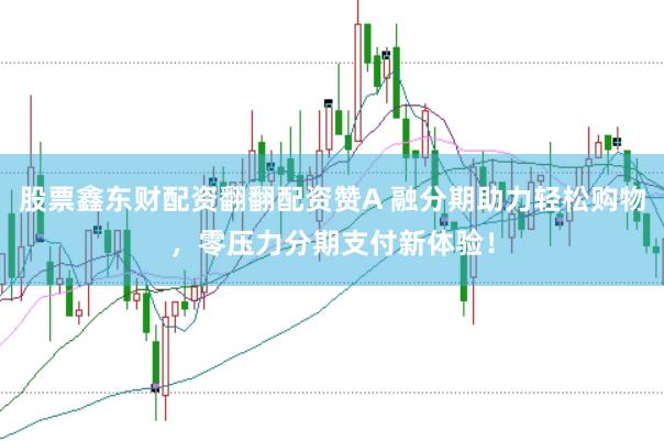 股票鑫东财配资翻翻配资赞A 融分期助力轻松购物，零压力分期支付新体验！