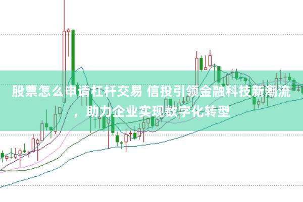 股票怎么申请杠杆交易 信投引领金融科技新潮流，助力企业实现数字化转型