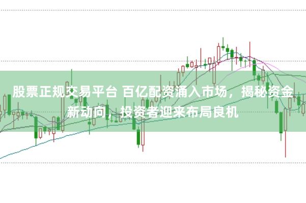 股票正规交易平台 百亿配资涌入市场，揭秘资金新动向，投资者迎来布局良机