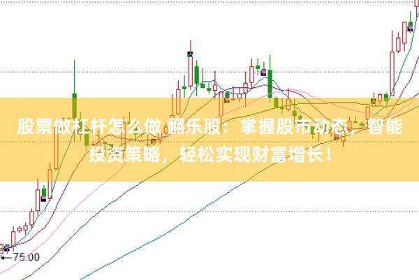 股票做杠杆怎么做 翻乐股：掌握股市动态，智能投资策略，轻松实现财富增长！