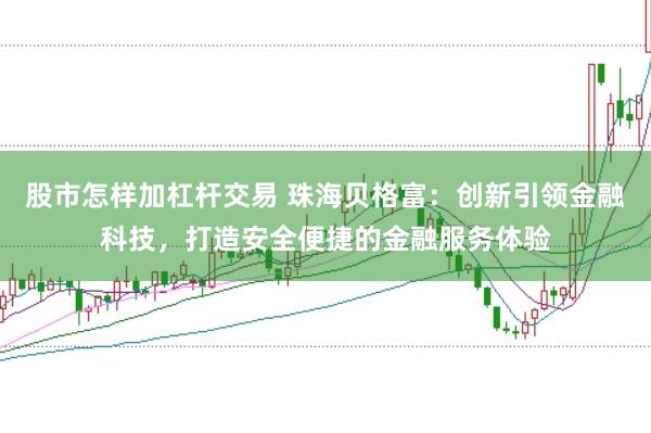 股市怎样加杠杆交易 珠海贝格富：创新引领金融科技，打造安全便捷的金融服务体验