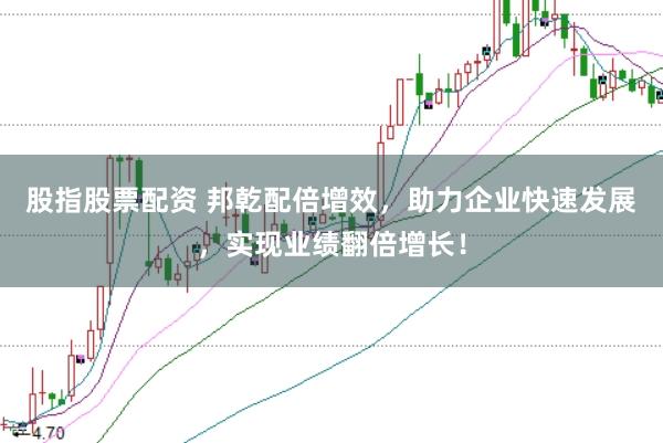 股指股票配资 邦乾配倍增效，助力企业快速发展，实现业绩翻倍增长！