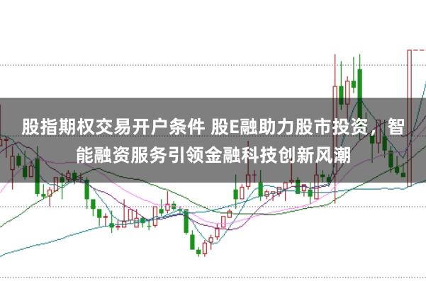 股指期权交易开户条件 股E融助力股市投资，智能融资服务引领金融科技创新风潮