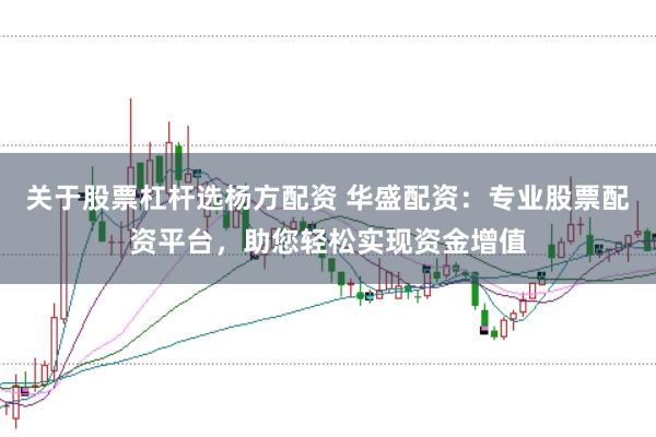 关于股票杠杆选杨方配资 华盛配资：专业股票配资平台，助您轻松实现资金增值