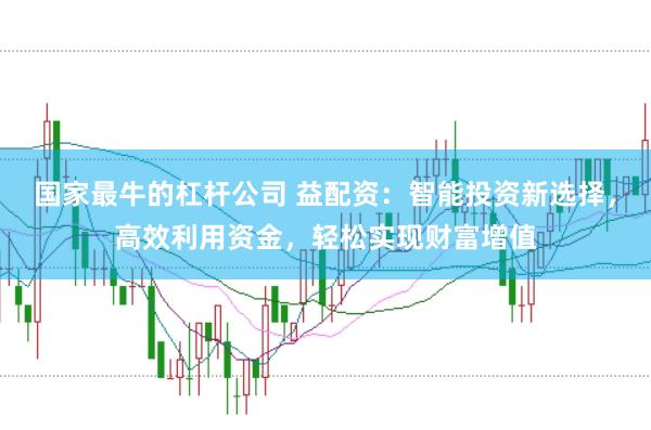 国家最牛的杠杆公司 益配资：智能投资新选择，高效利用资金，轻松实现财富增值