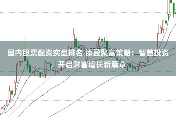 国内股票配资实盘排名 添盈聚富策略:智慧投资,开启财富增长新篇章