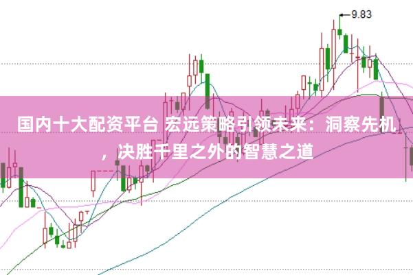 国内十大配资平台 宏远策略引领未来:洞察先机,决胜千里之外的智慧之道