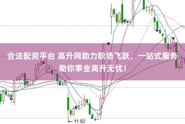 合法配资平台 高升网助力职场飞跃，一站式服务助你事业高升无忧！