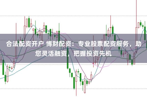 合法配资开户 博财配资：专业股票配资服务，助您灵活融资，把握投资先机