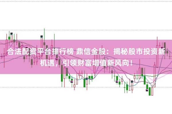合法配资平台排行榜 鼎信金股：揭秘股市投资新机遇，引领财富增值新风向！