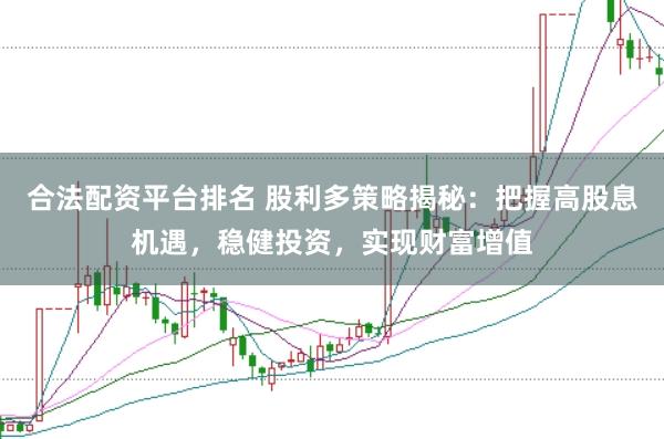 合法配资平台排名 股利多策略揭秘：把握高股息机遇，稳健投资，实现财富增值