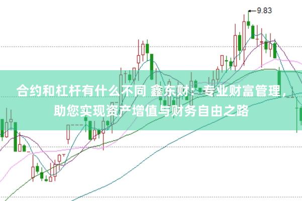 合约和杠杆有什么不同 鑫东财：专业财富管理，助您实现资产增值与财务自由之路
