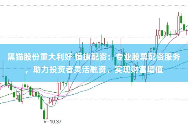 黑猫股份重大利好 恒捷配资：专业股票配资服务，助力投资者灵活融资，实现财富增值