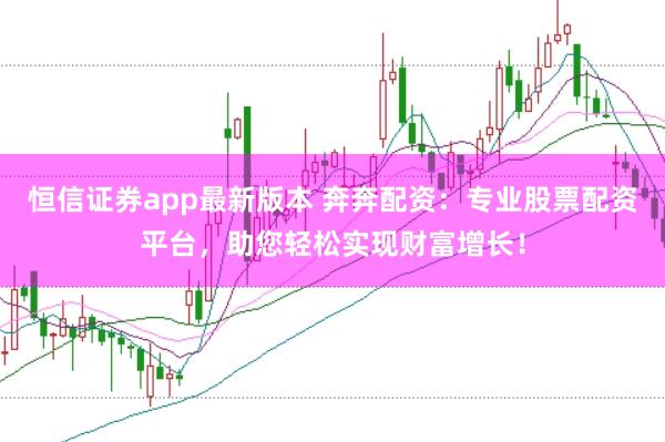 恒信证券app最新版本 奔奔配资：专业股票配资平台，助您轻松实现财富增长！
