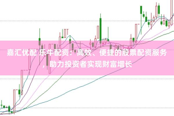 嘉汇优配 乐牛配资：高效、便捷的股票配资服务，助力投资者实现财富增长