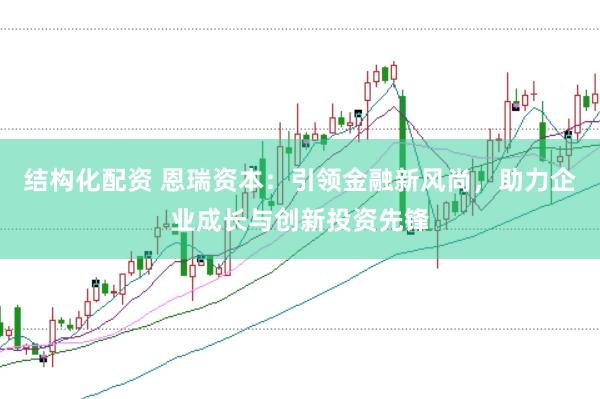 结构化配资 恩瑞资本：引领金融新风尚，助力企业成长与创新投资先锋
