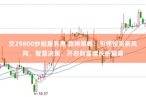 交29800炒股服务费 鼎坤策略：引领投资新风向，智慧决策，开启财富增长新篇章