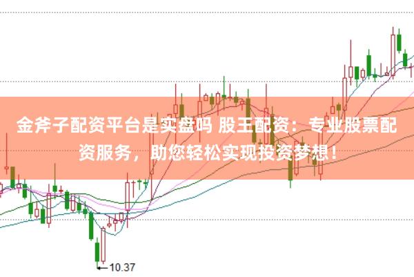 金斧子配资平台是实盘吗 股王配资：专业股票配资服务，助您轻松实现投资梦想！
