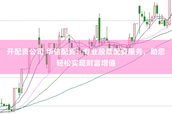 开配资公司 华信配资：专业股票配资服务，助您轻松实现财富增值
