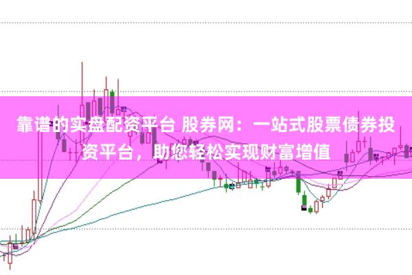 靠谱的实盘配资平台 股券网：一站式股票债券投资平台，助您轻松实现财富增值