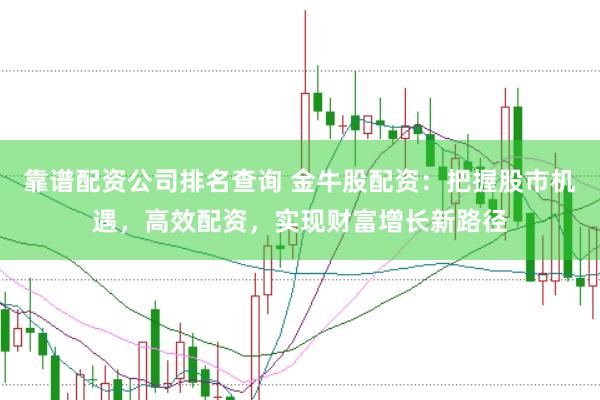 靠谱配资公司排名查询 金牛股配资：把握股市机遇，高效配资，实现财富增长新路径