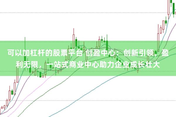 可以加杠杆的股票平台 创盈中心：创新引领，盈利无限，<a href=