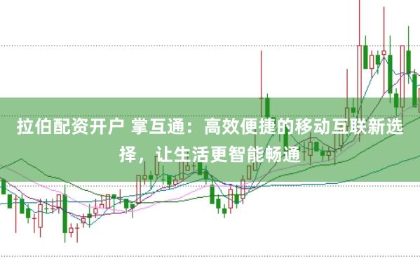 拉伯配资开户 掌互通：高效便捷的移动互联新选择，让生活更智能畅通