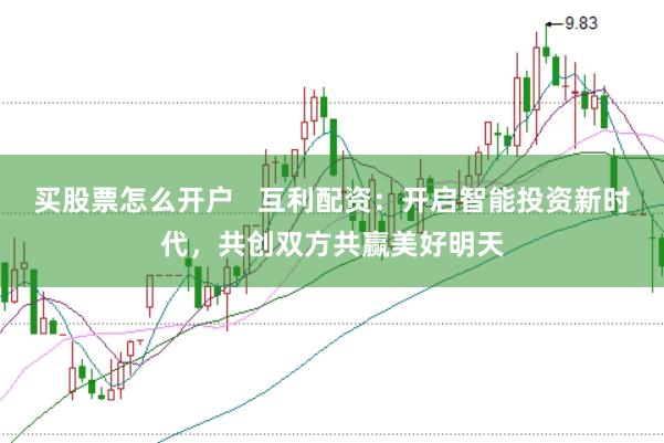 买股票怎么开户   互利配资：开启智能投资新时代，共创双方共赢美好明天