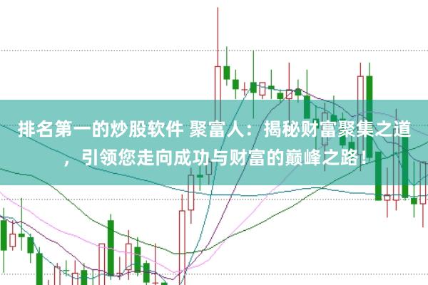 排名第一的炒股软件 聚富人：揭秘财富聚集之道，引领您走向成功与财富的巅峰之路！