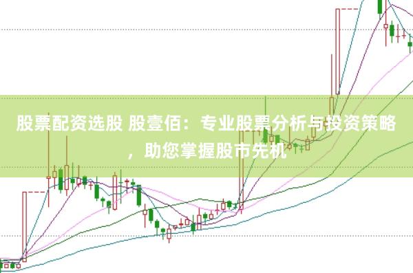 股票配资选股 股壹佰：专业股票分析与投资策略，助您掌握股市先机
