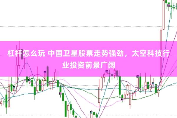 杠杆怎么玩 中国卫星股票走势强劲，太空科技行业投资前景广阔