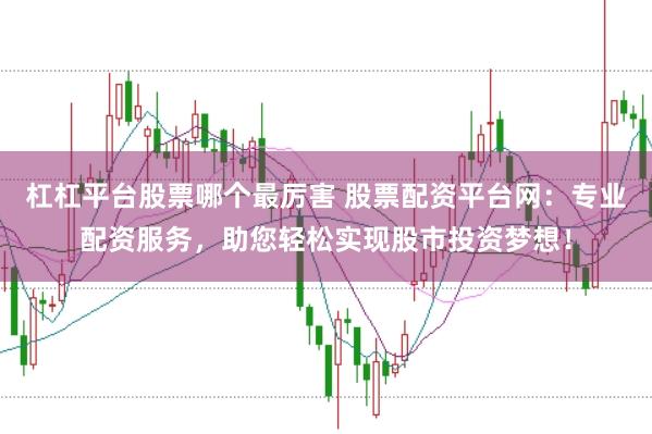 杠杠平台股票哪个最厉害 股票配资平台网：专业配资服务，助您轻松实现股市投资梦想！