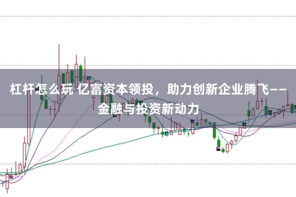 杠杆怎么玩 亿富资本领投，助力创新企业腾飞——金融与投资新动力