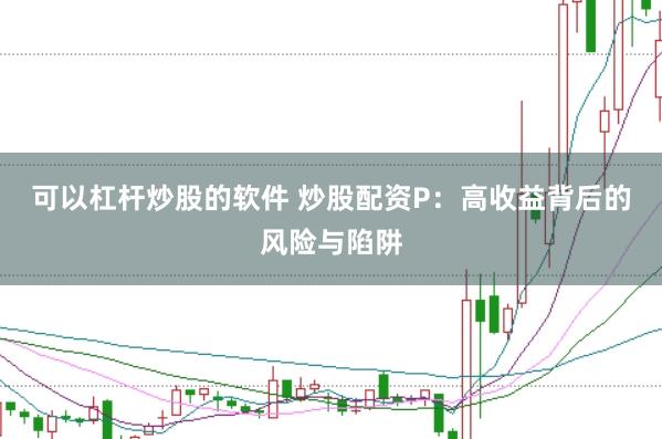 可以杠杆炒股的软件 炒股配资P：高收益背后的风险与陷阱
