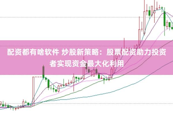 配资都有啥软件 炒股新策略：股票配资助力投资者实现资金最大化利用