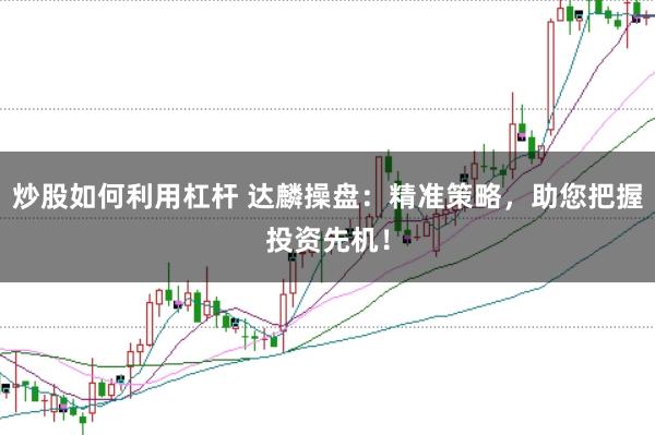 炒股如何利用杠杆 达麟操盘：精准策略，助您把握投资先机！