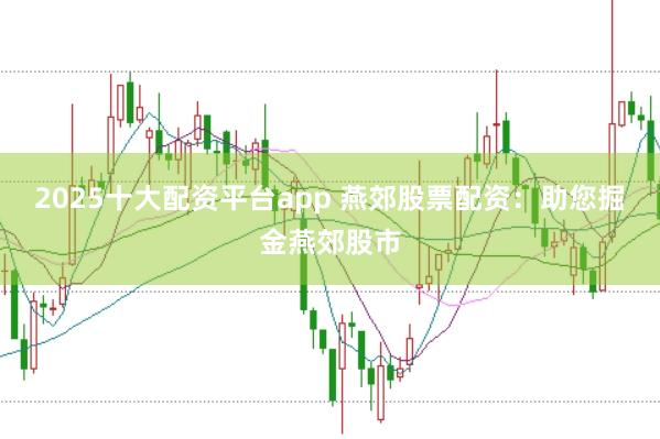 2025十大配资平台app 燕郊股票配资：助您掘金燕郊股市