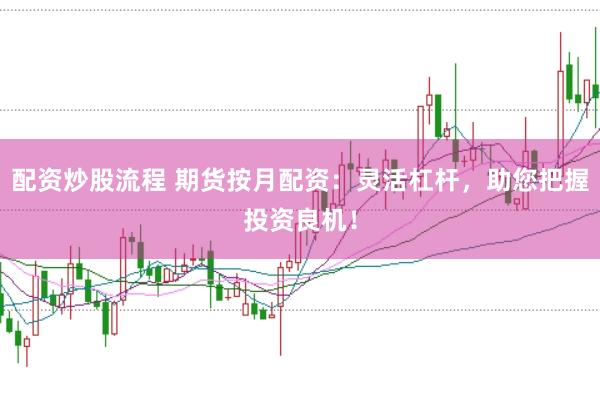 配资炒股流程 期货按月配资：灵活杠杆，助您把握投资良机！