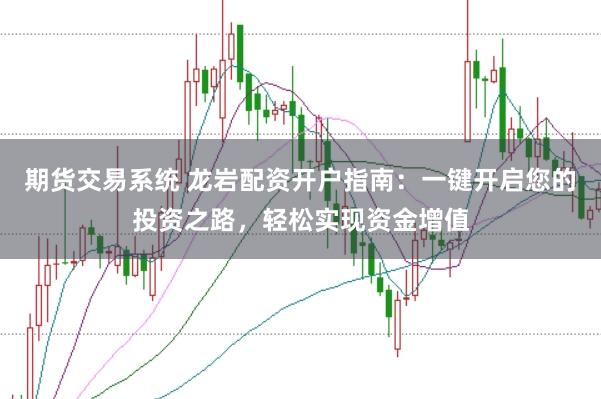 期货交易系统 龙岩配资开户指南：一键开启您的投资之路，轻松实现资金增值