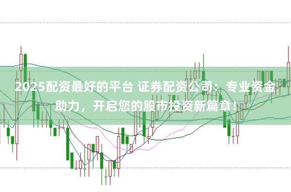 2025配资最好的平台 证券配资公司:专业资金助力,开启您的股市投资新篇章!