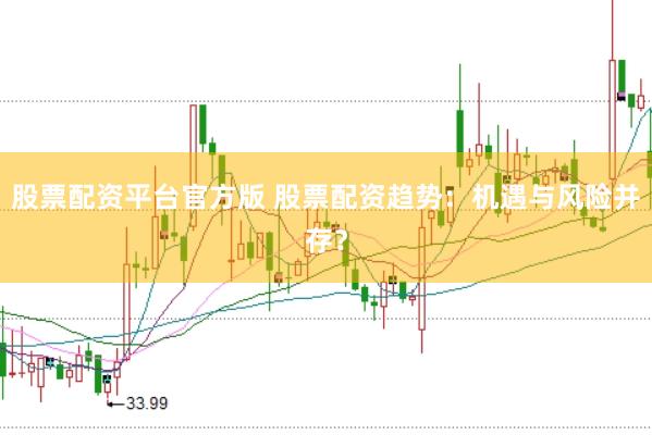 股票配资平台官方版 股票配资趋势:机遇与风险并存?