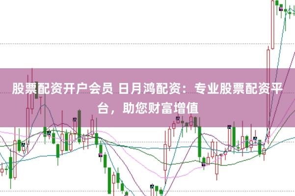股票配资开户会员 日月鸿配资：专业股票配资平台，助您财富增值