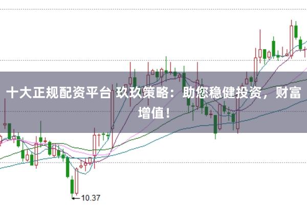 十大正规配资平台 玖玖策略：助您稳健投资，财富增值！