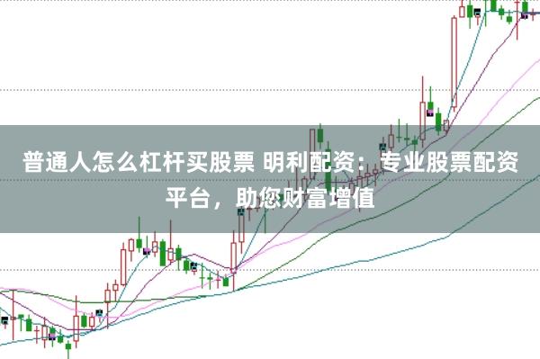 普通人怎么杠杆买股票 明利配资：专业股票配资平台，助您财富增值