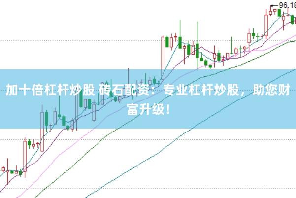 加十倍杠杆炒股 砖石配资：专业杠杆炒股，助您财富升级！