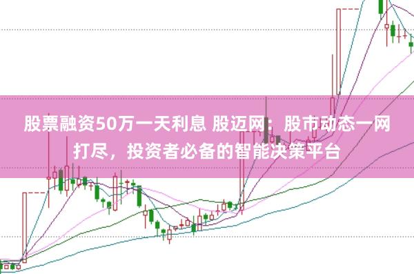 股票融资50万一天利息 股迈网：股市动态一网打尽，投资者必备的智能决策平台
