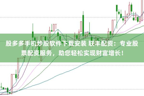 股多多手机炒股软件下载安装 联丰配资：专业股票配资服务，助您轻松实现财富增长！